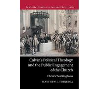 Calvin's Political Theology and the Public Engagement of the Church: Christ's Two Kingdoms (Law and Christianity)