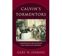 Calvin's Tormentors: Understanding the Conflicts That Shaped the Reformer