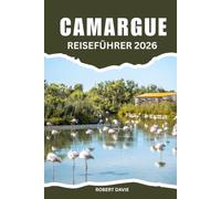 Camargue Reiseführer 2026: Entdecken Sie die vielfältigen Aktivitäten, wilden Strände, Flamingos, Reitausflüge, Radwege, Aigues-Mortes, ... und versteckte Juwelen Südfrankreichs