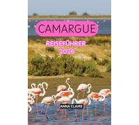 CAMARGUE REISEFÜHRER 2026: Entdecken Sie Saintes-Maries-de-la-Mer, Arles, Flamingos, Wildpferde, Strände, Natur, regionale Küche, Geheimtipps, Tagesausflüge und unvergessliche Reiserouten