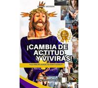 Cambia de Actitud y Vivirás: Reflexiones de fe, salud, alegría, Santidad y transformación interior inspiradas en Jesús el Nazareno