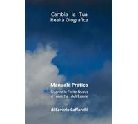 Cambia la Tua Realtà Olografica: Manuale Pratico Guarire le Ferite Nuove e Antiche dell'Essere