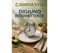 CAMBIA VITA CON IL DIGIUNO INTERMITTENTE: La guida semplice e completa che ti spiega i protocolli, i benefici, le ricette per ritrovare forma e benessere