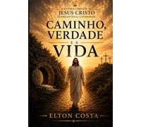 CAMINHO, VERDADE E A VIDA: A história de Jesus Cristo: Do nascimento à eternidade