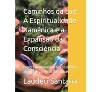 Caminhos da Luz: A Espiritualidade Xamânica e a Expansão da Consciência: Explore as Dimensões da Consciência através das práticas Xamânicas