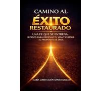 CAMINO AL ÉXITO RESTAURADO: UNA FE QUE SE ENTRENA 8 PASOS PARA ORDENAR TU VIDA Y CUMPLIR EL PROPÓSITO DE DIOS.