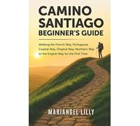 CAMINO DE SANTIAGO BEGINNER'S GUIDE: Walking the French Way, Portuguese Coastal Way, Original Way, Northern Way or the English Way for the First Time
