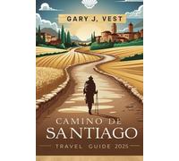 CAMINO DE SANTIAGO TRAVEL GUIDE 2025: Experience the Legendary Pilgrimage with Insider Tips, Practical Itineraries, Pro Tips, and Detailed Maps. (TRAVEL COMPANION)
