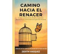 CAMINO HACIA EL RENACER: Un Libro Cristiano de Fe, Perdón y Esperanza Basado en una Historia Real de Superación Personal. (Renacer con Fe: Perdón y Esperanza. Todo Comenzó con una Historia Real)