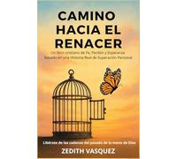 CAMINO HACIA EL RENACER: Un Libro Cristiano de Fe, Perdón y Esperanza Basado en una Historia Real de Superación Personal. (Renacer con Fe: Perdón y Esperanza. Todo Comenzó con una Historia Real)