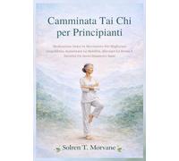 Camminata Tai Chi per Principianti: Meditazione Dolce In Movimento Per Migliorare L'equilibrio, Aumentare La Mobilità, Alleviare Lo Stress E Favorire Un Invecchiamento Sano