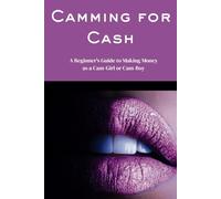 Camming for Cash: A Beginner’s Guide to Making Money as a Cam-Girl or Cam-Boy-Start Streaming, Set Boundaries, and Build a Profitable Online Brand