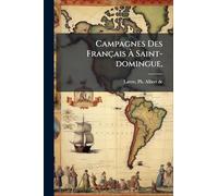 Campagnes Des Français À Saint-domingue,: Et Réfutation Des Reproches Faits Au Capitaine-général Rochambeau; Par Ph.-albert De Lattre, Propriétaire, ... Des Dépenses De La Guerre À Saint-domingue