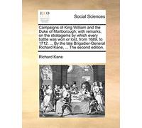 Campaigns of King William and the Duke of Marlborough; With Remarks, on the Stratagems by Which Every Battle Was Won or Lost, from 1689, to 1712. ... ... Richard Kane, ... the Second Edition.