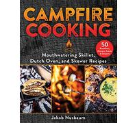 Campfire Cooking: Mouthwatering Skillet, Dutch Oven, and Skewer Recipes
