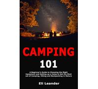 Camping 101: A Beginner's Guide to Choosing the Right Equipment and Setting up a Camp to Get the Most out of Camping, Hiking and Backpacking in Nature