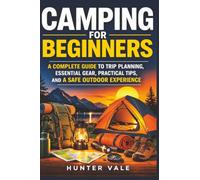 Camping for Beginners: A Complete Guide to Trip Planning, Essential Gear, Practical Tips, and a Safe Outdoor Experience