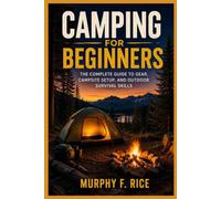 Camping For Beginners: The Complete Guide to Gear, Campsite Setup, and Outdoor Survival Skills