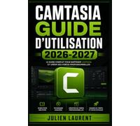 Camtasia Guide d'Utilisation 2026-2027: Créez des Tutoriels Vidéo Professionnels : Enregistrement d'Écran, Montage et Astuces pour Débutants et Créateurs de Contenu
