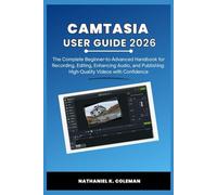 CAMTASIA USER GUIDE 2026: The Complete Beginner-to-Advanced Handbook for Recording, Editing, Enhancing Audio, and Publishing High-Quality Videos with Confidence