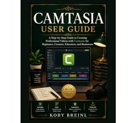 CAMTASIA USER GUIDE: A Step-by-Step Guide to Creating Professional Videos with Camtasia for Beginners, Creators, Educators, and Businesses