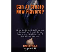Can AI Create New Flavors?: How Artificial Intelligence Is Transforming Cooking, Taste, and the Future of Food Innovation (Applied AI)