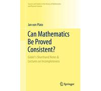 Can Mathematics Be Proved Consistent?: Gödel's Shorthand Notes & Lectures on Incompleteness (Sources and Studies in the History of Mathematics and Physical Sciences)