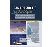 Canada Arctic Travel Guide: Exploring the Last Frontier of Natural Wonders and Adventure