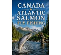 Canada Atlantic Salmon Fly Fishing: A Complete Guide to the Rivers, Techniques, and Flies for Landing Trophy Salmon in Eastern Canada