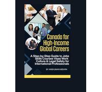 Canada for High-Income Global Careers: A Step-by-Step Guide to Jobs, Skills, Courses, Visas, Work Culture & Legal Safety for International Professionals