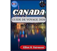 CANADA GUIDE DE VOYAGE 2026: Planifier intelligemment, de façon responsable et comprendre le Canada au-delà des brochures (Série Explorateur mondial d'Elliot R. Fairmont)