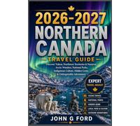 Canada North Travel Guide 2026-2027: Discover Yukon, Northwest Territories & Nunavut, Arctic Wonders, National Parks, Indigenous Culture, Hidden Gems & Unforgettable Adventures