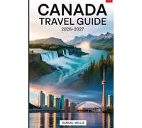 CANADA TRAVEL GUIDE 2026-2027: A Complete First-Time Visitor’s Guide to Toronto, Vancouver, Montreal, Quebec City, Niagara Falls, Banff National Park, ... the Canadian Rockies, and the Best Trip.