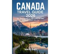CANADA TRAVEL GUIDE 2026: Plan Smart, Spend Less, and Explore Top Cities, Nature and Culture Like a Pro