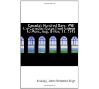 Canada's Hundred Days: With the Canadian Corps from Amiens to Mons, Aug. 8-Nov. 11, 1918