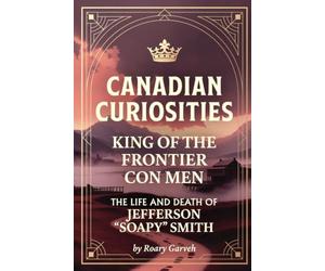 CANADIAN CURIOSITIES: King of the Frontier Con Men: The Life and Death of Jefferson "Soapy" Smith (Canadian Curiosities Series | 50 True Stories of Extraordinary Canadians | Roary Garveh)