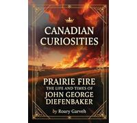 CANADIAN CURIOSITIES: Prairie Fire: The Life and Times of John George Diefenbaker (Canadian Curiosities Series | 50 True Stories of Extraordinary Canadians | Roary Garveh)