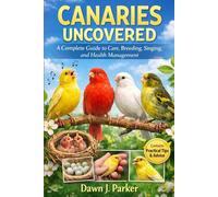 Canaries Uncovered: A Complete Guide to Care, Breeding, Singing, and Health Management