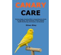 Canary Care: Raising Happy Canaries With A Comprehensive Guide to Cage Setup, Daily Routines, Proper Feeding, Health Monitoring, Enrichment, and Bonding