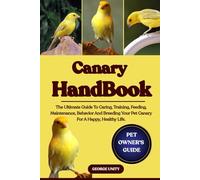 CANARY HANDBOOK: The Ultimate Guide To Caring, Training, Feeding, Maintenance, Behavior And Breeding Your Pet Canary For A Happy, Healthy Life.