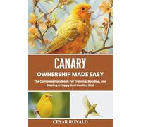 Canary Ownership Made Easy: The Complete Handbook For Training, Bonding, and Raising a Happy And Healthy Bird (The Bird Encyclopedia Collection)