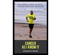 Cancer As I Know It: Six Simple Steps To Beat Cancer And Feel Awesome