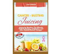 CANCER-BUSTING JUICING: Juicing for Newbies: The Ultimate Guide to Recipes, weight loss, and Other Related Dietary Changes.