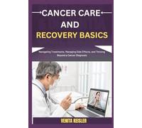 CANCER CARE AND RECOVERY BASICS: Navigating Treatments, Managing Side Effects, and Thriving Beyond a Cancer Diagnosis