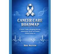 Cancer Care Roadmap: A Patient’s Guide to Navigating Referrals, Authorizations, Medical Records, and Treatment