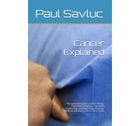 Cancer Explained: The Complete Guide to Cancer Biology, Prevention, Diagnosis, Treatment, Survivorship, Immunotherapy, Precision Medicine, and the Future of Cancer Cures
