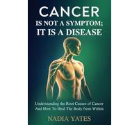Cancer Is Not a Symptom; It Is a Disease: Understanding the Root Causes of Cancer and How to Heal the Body from Within
