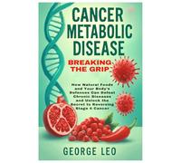 Cancer Metabolic Disease: Breaking the Grip: How Natural Foods and Your Body's Defenses Can Defeat Chronic Diseases and Unlock the Secret to Reversing Stage 4 Cancer (General health and wellness)