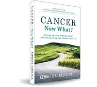 Cancer Now What? Taking Action, Finding Hope, and Navigating the journey ahead