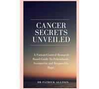 Cancer Secrets Unveiled: A Patient-Centred Research-Based Guide To Febendazole, Ivermectin and Responsible Hope.